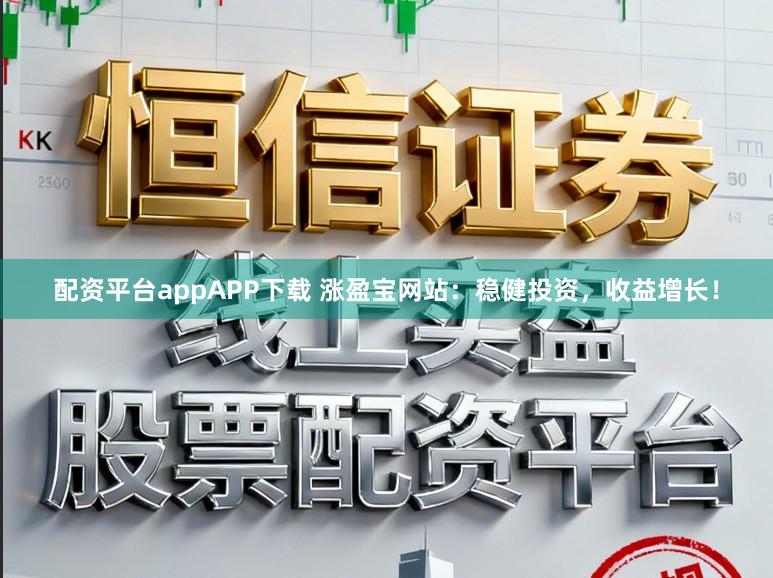 配资平台appAPP下载 涨盈宝网站：稳健投资，收益增长！