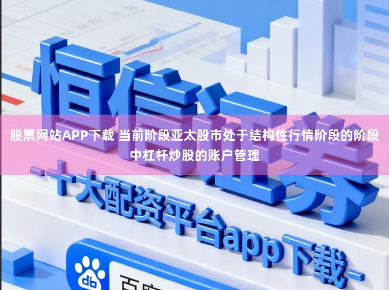 股票网站APP下载 当前阶段亚太股市处于结构性行情阶段的阶段中杠杆炒股的账户管理