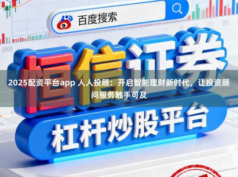 2025配资平台app 人人投顾：开启智能理财新时代，让投资顾问服务触手可及
