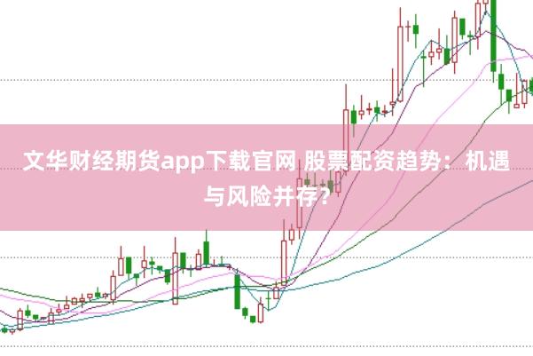 文华财经期货app下载官网 股票配资趋势：机遇与风险并存？
