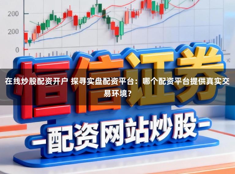 在线炒股配资开户 探寻实盘配资平台：哪个配资平台提供真实交易环境？