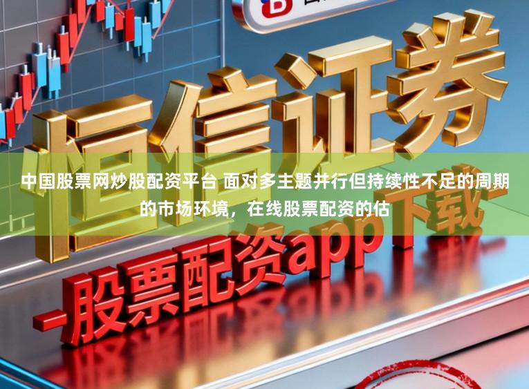 中国股票网炒股配资平台 面对多主题并行但持续性不足的周期的市场环境，在线股票配资的估