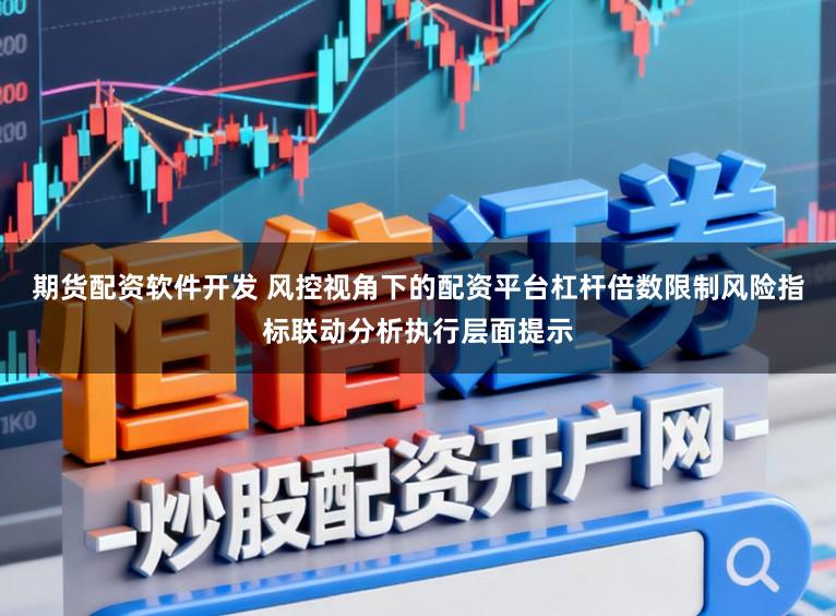期货配资软件开发 风控视角下的配资平台杠杆倍数限制风险指标联动分析执行层面提示