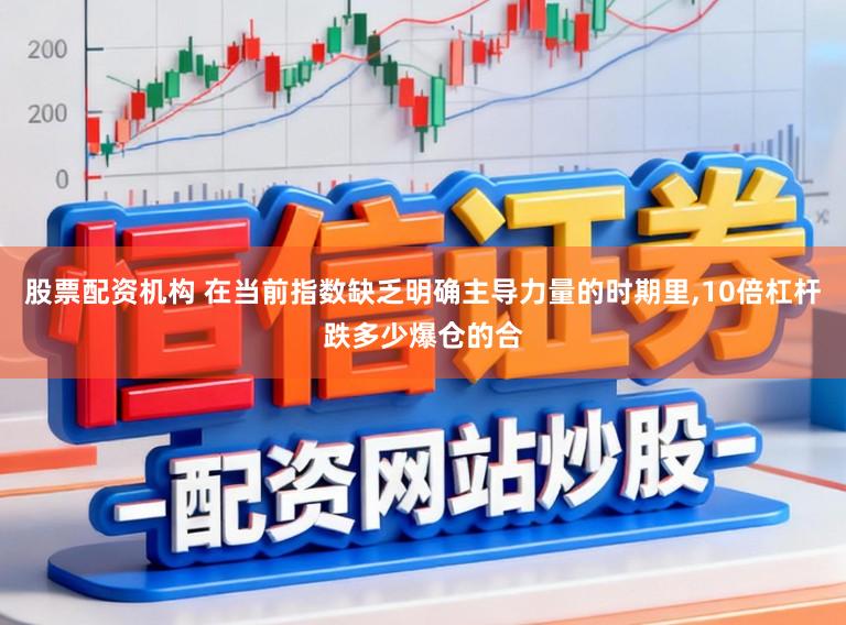 股票配资机构 在当前指数缺乏明确主导力量的时期里,10倍杠杆跌多少爆仓的合