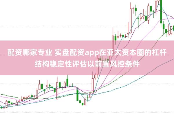 配资哪家专业 实盘配资app在亚太资本圈的杠杆结构稳定性评估以前置风控条件