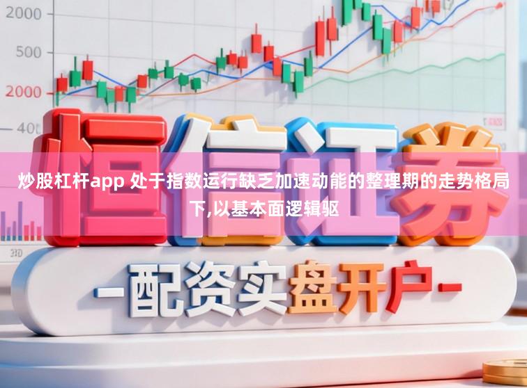 炒股杠杆app 处于指数运行缺乏加速动能的整理期的走势格局下,以基本面逻辑驱