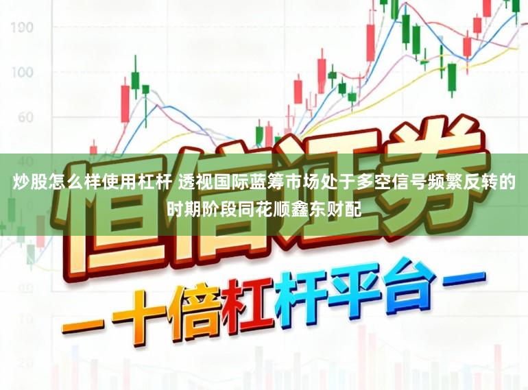 炒股怎么样使用杠杆 透视国际蓝筹市场处于多空信号频繁反转的时期阶段同花顺鑫东财配