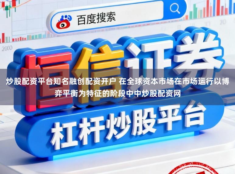 炒股配资平台知名融创配资开户 在全球资本市场在市场运行以博弈平衡为特征的阶段中中炒股配资网