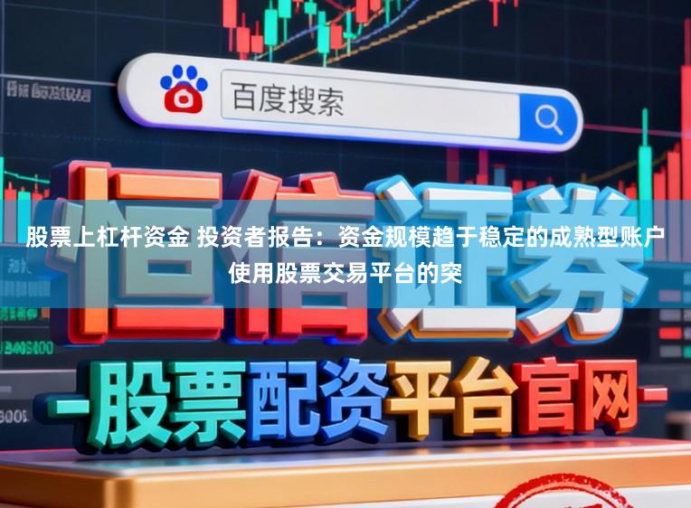 股票上杠杆资金 投资者报告：资金规模趋于稳定的成熟型账户使用股票交易平台的突
