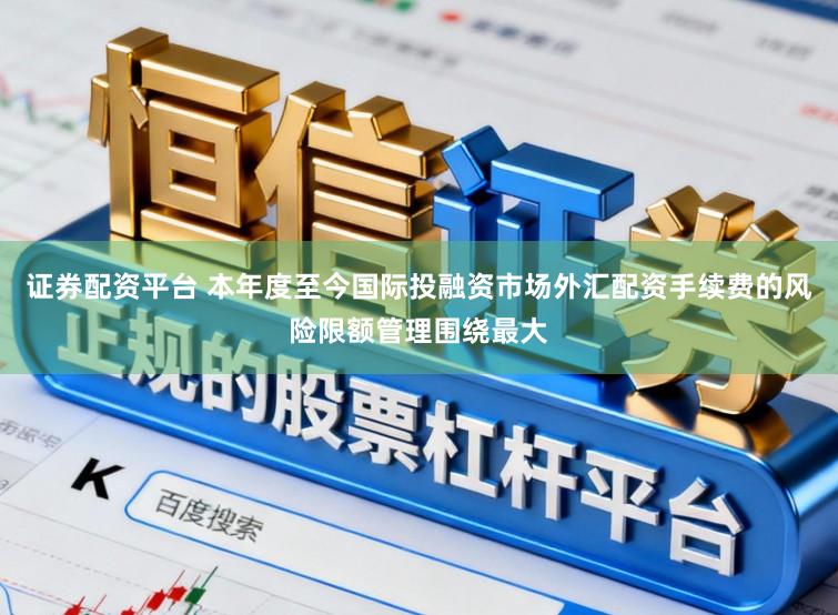 证券配资平台 本年度至今国际投融资市场外汇配资手续费的风险限额管理围绕最大