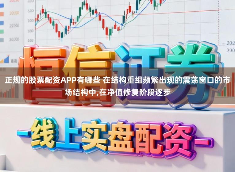 正规的股票配资APP有哪些 在结构重组频繁出现的震荡窗口的市场结构中,在净值修复阶段逐步