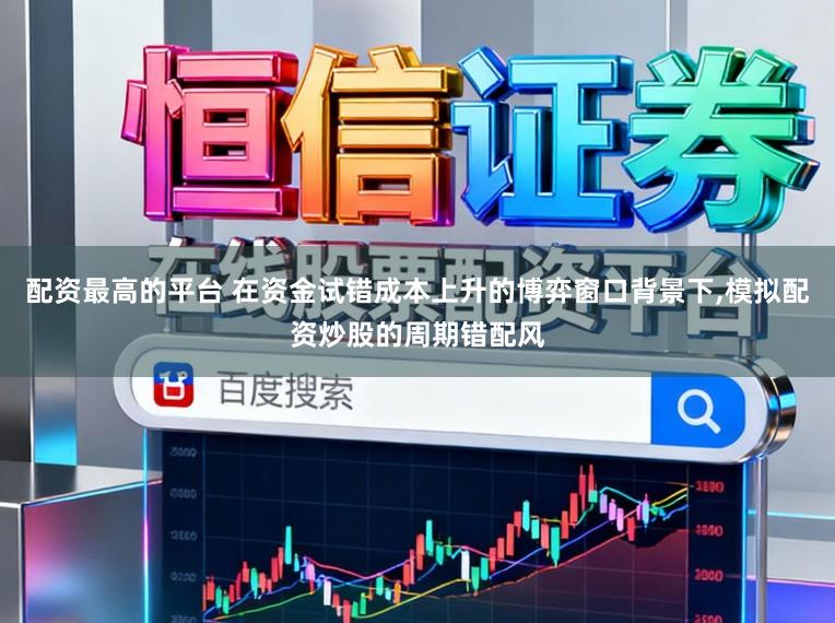 配资最高的平台 在资金试错成本上升的博弈窗口背景下,模拟配资炒股的周期错配风