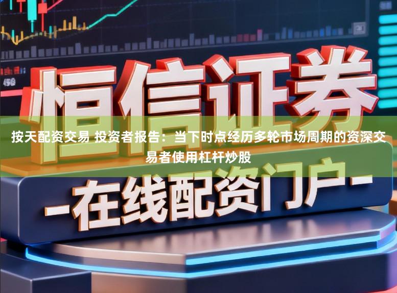 按天配资交易 投资者报告：当下时点经历多轮市场周期的资深交易者使用杠杆炒股
