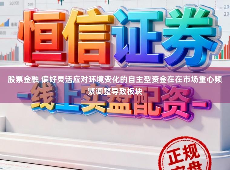 股票金融 偏好灵活应对环境变化的自主型资金在在市场重心频繁调整导致板块