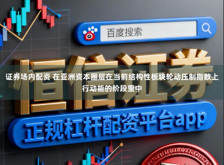 证券场内配资 在亚洲资本圈层在当前结构性板块轮动压制指数上行动能的阶段里中