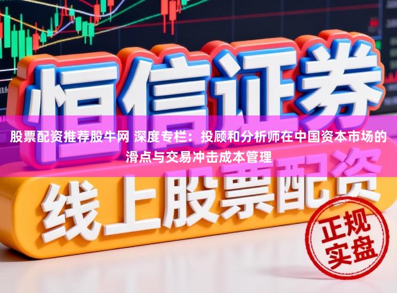股票配资推荐股牛网 深度专栏：投顾和分析师在中国资本市场的滑点与交易冲击成本管理
