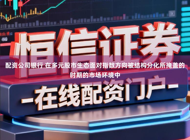 配资公司银行 在多元股市生态面对指数方向被结构分化所掩盖的时期的市场环境中