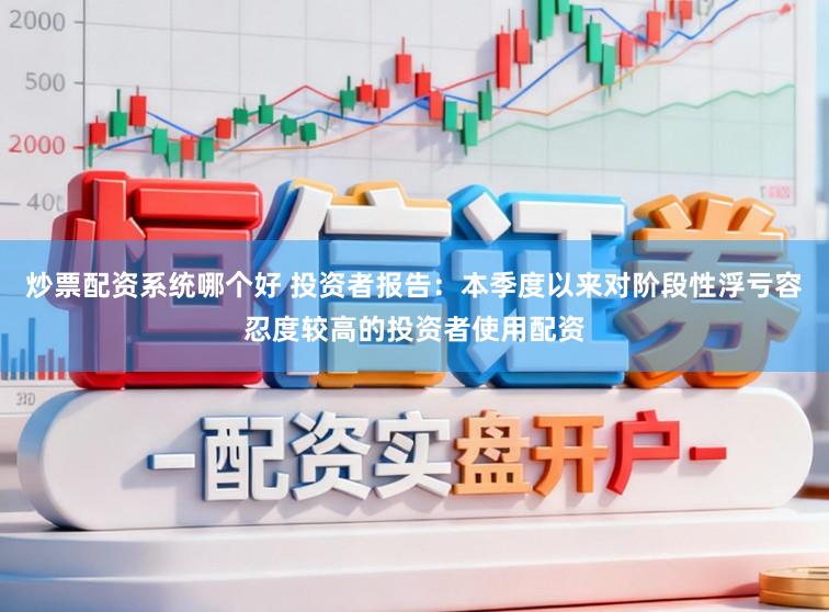 炒票配资系统哪个好 投资者报告：本季度以来对阶段性浮亏容忍度较高的投资者使用配资