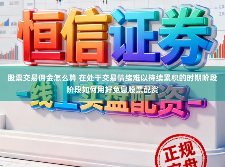 股票交易佣金怎么算 在处于交易情绪难以持续累积的时期阶段阶段如何用好免息股票配资