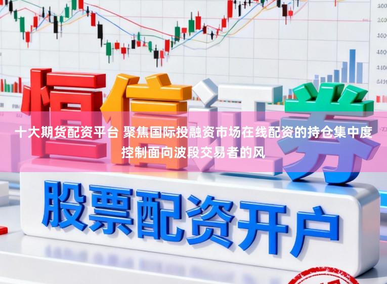 十大期货配资平台 聚焦国际投融资市场在线配资的持仓集中度控制面向波段交易者的风