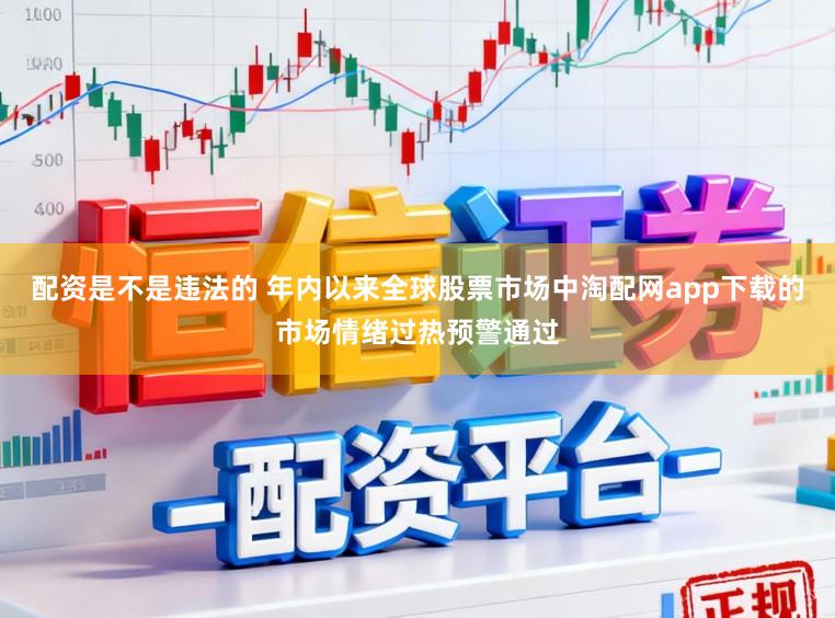 配资是不是违法的 年内以来全球股票市场中淘配网app下载的市场情绪过热预警通过