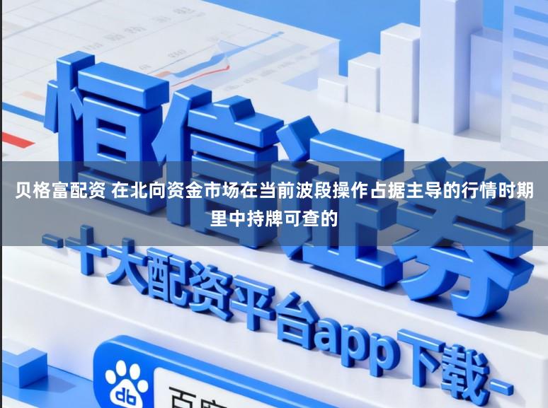 贝格富配资 在北向资金市场在当前波段操作占据主导的行情时期里中持牌可查的