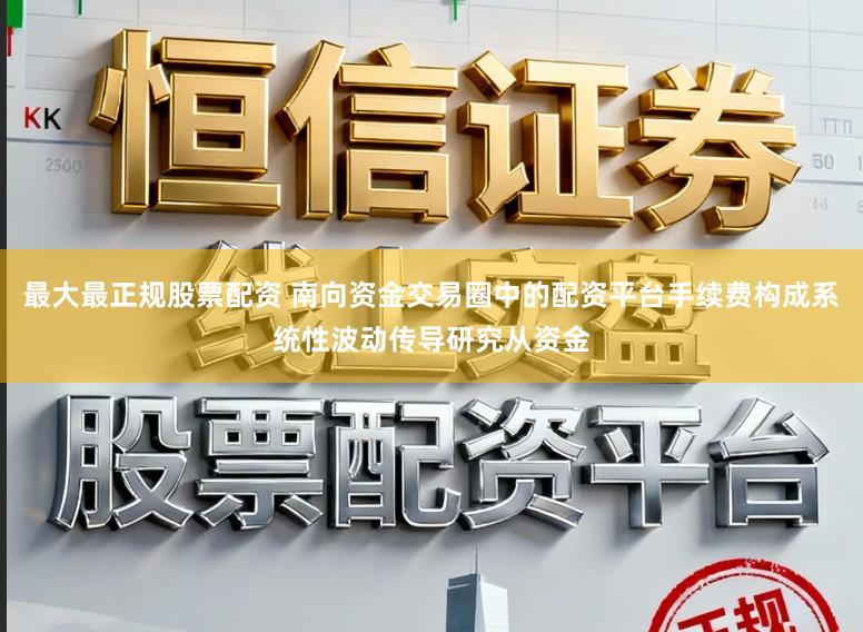 最大最正规股票配资 南向资金交易圈中的配资平台手续费构成系统性波动传导研究从资金