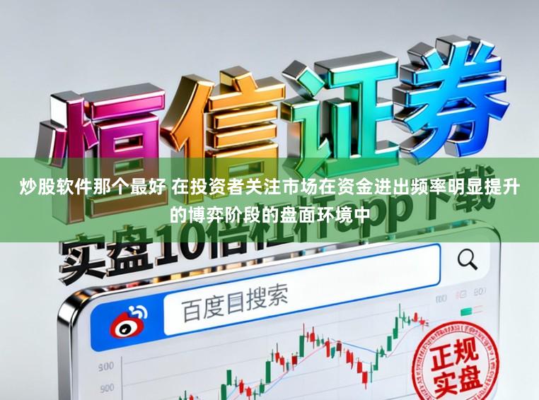 炒股软件那个最好 在投资者关注市场在资金进出频率明显提升的博弈阶段的盘面环境中