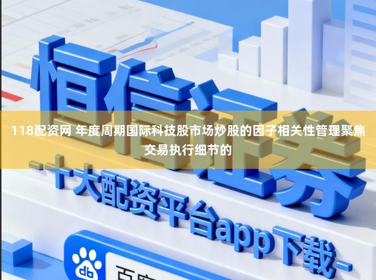 118配资网 年度周期国际科技股市场炒股的因子相关性管理聚焦交易执行细节的