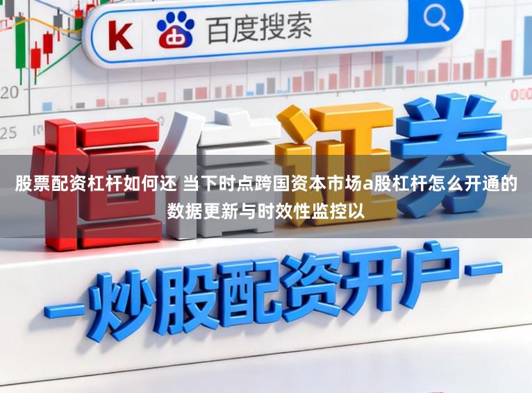 股票配资杠杆如何还 当下时点跨国资本市场a股杠杆怎么开通的数据更新与时效性监控以