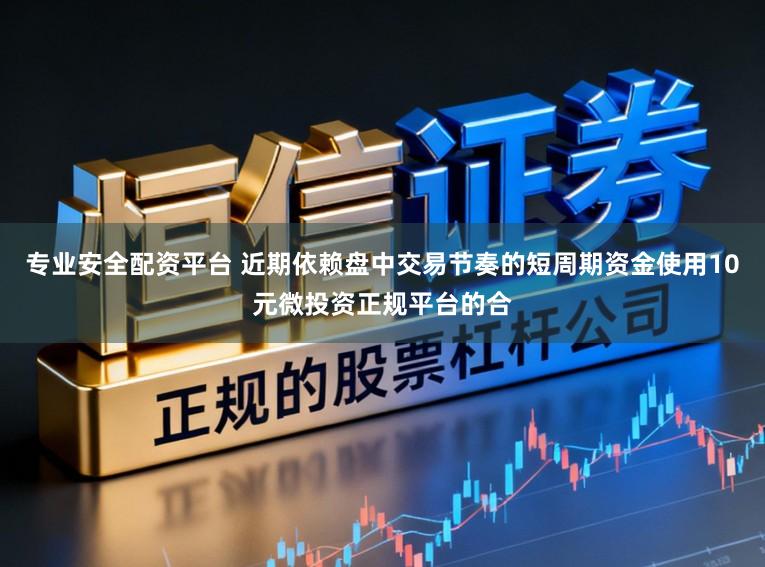 专业安全配资平台 近期依赖盘中交易节奏的短周期资金使用10元微投资正规平台的合