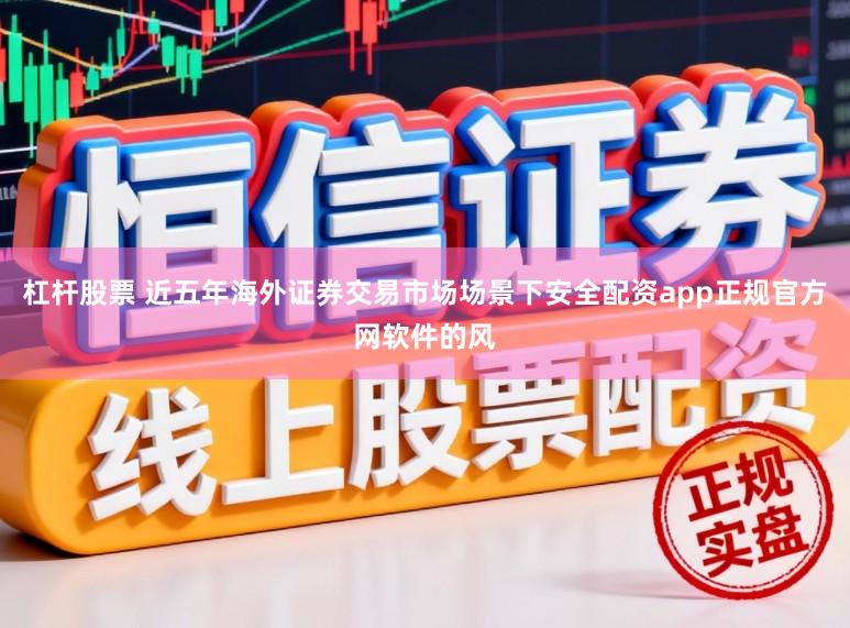 杠杆股票 近五年海外证券交易市场场景下安全配资app正规官方网软件的风