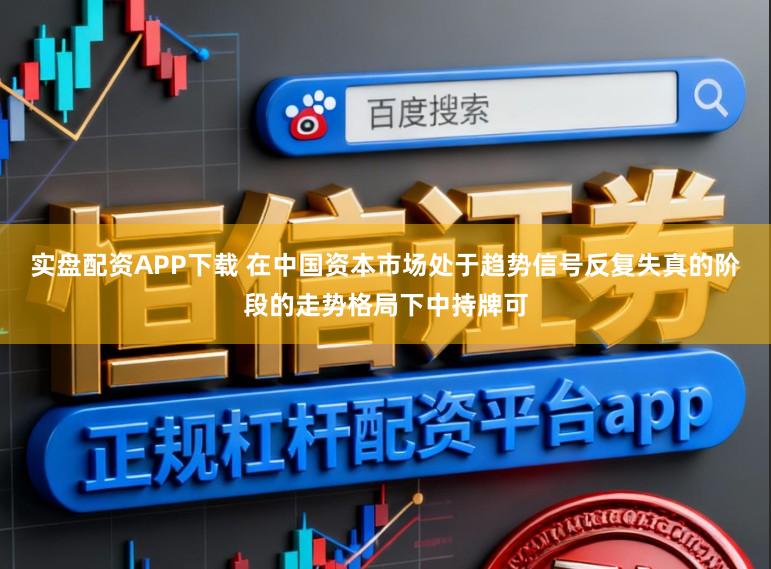 实盘配资APP下载 在中国资本市场处于趋势信号反复失真的阶段的走势格局下中持牌可