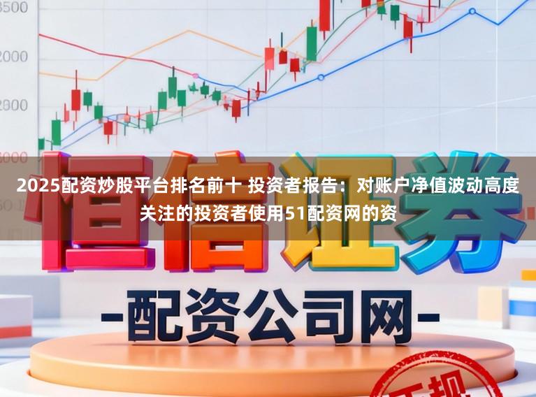 2025配资炒股平台排名前十 投资者报告：对账户净值波动高度关注的投资者使用51配资网的资