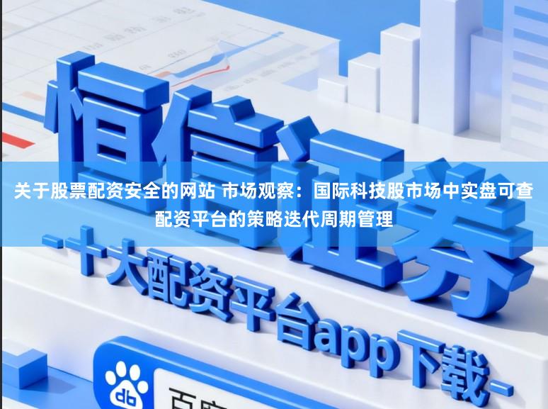 关于股票配资安全的网站 市场观察：国际科技股市场中实盘可查配资平台的策略迭代周期管理