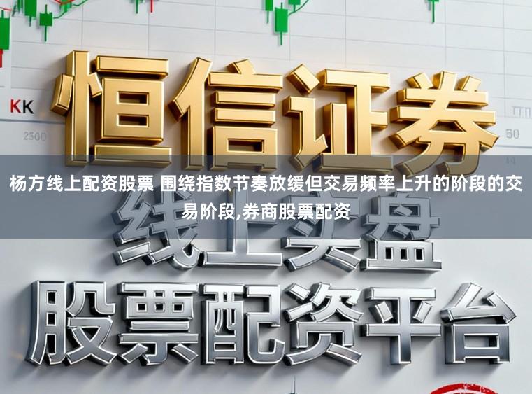 杨方线上配资股票 围绕指数节奏放缓但交易频率上升的阶段的交易阶段,券商股票配资