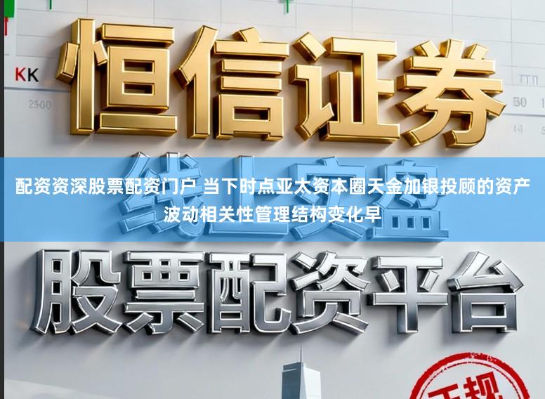 配资资深股票配资门户 当下时点亚太资本圈天金加银投顾的资产波动相关性管理结构变化早