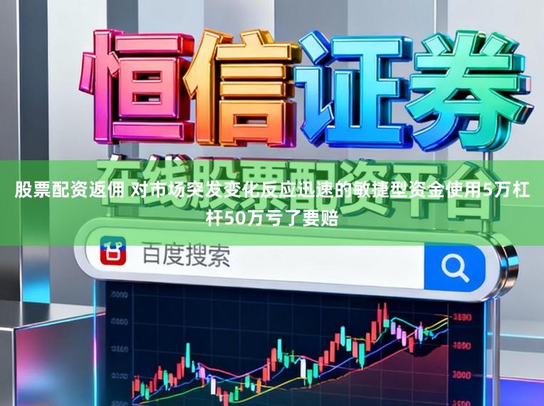 股票配资返佣 对市场突发变化反应迅速的敏捷型资金使用5万杠杆50万亏了要赔