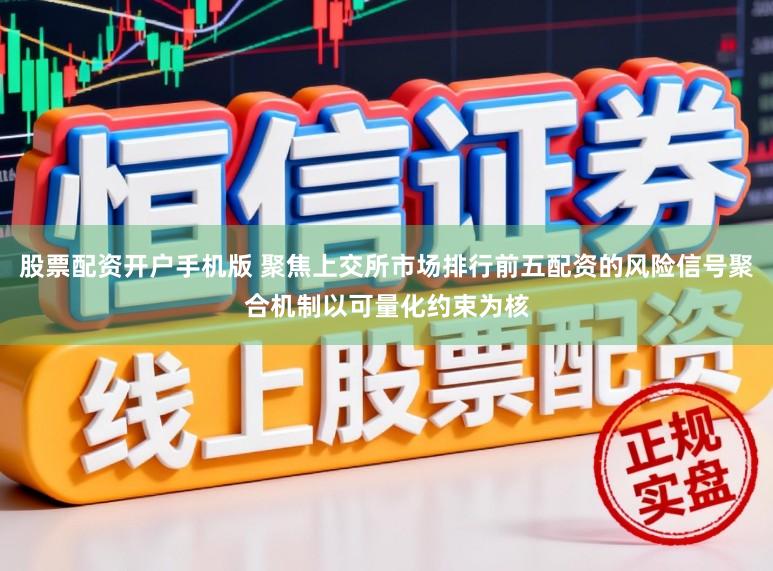 股票配资开户手机版 聚焦上交所市场排行前五配资的风险信号聚合机制以可量化约束为核