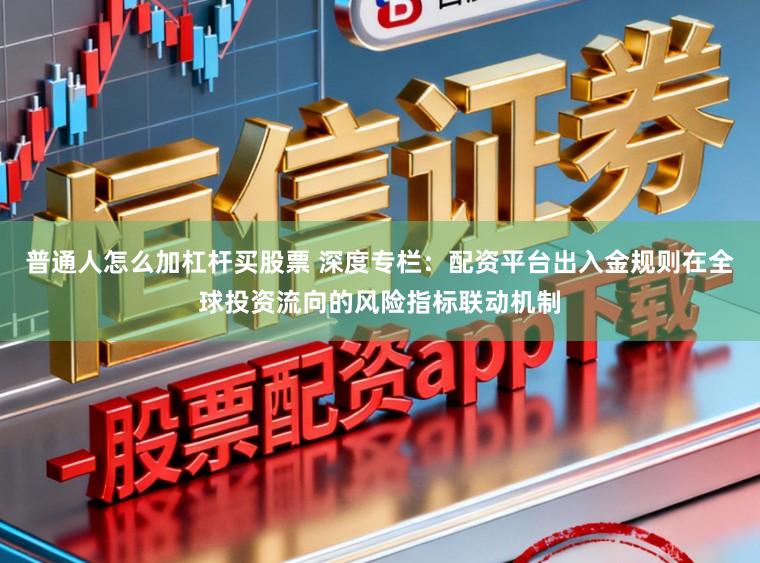 普通人怎么加杠杆买股票 深度专栏：配资平台出入金规则在全球投资流向的风险指标联动机制