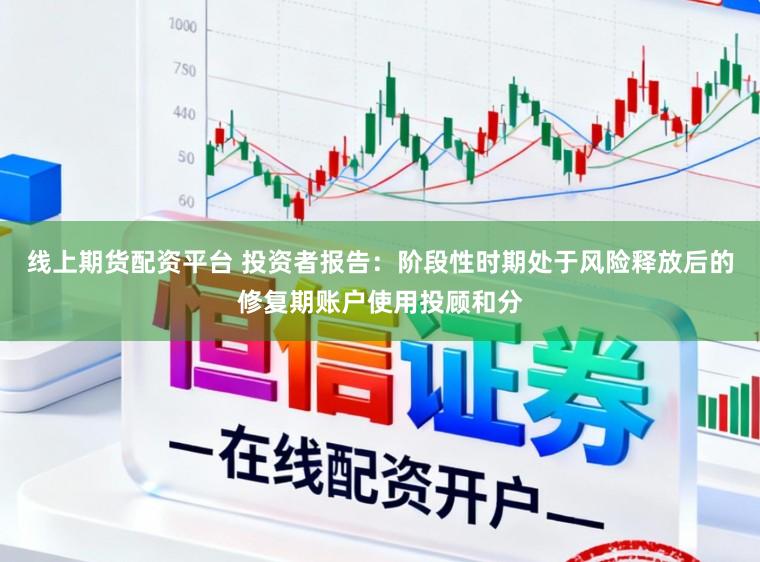线上期货配资平台 投资者报告：阶段性时期处于风险释放后的修复期账户使用投顾和分