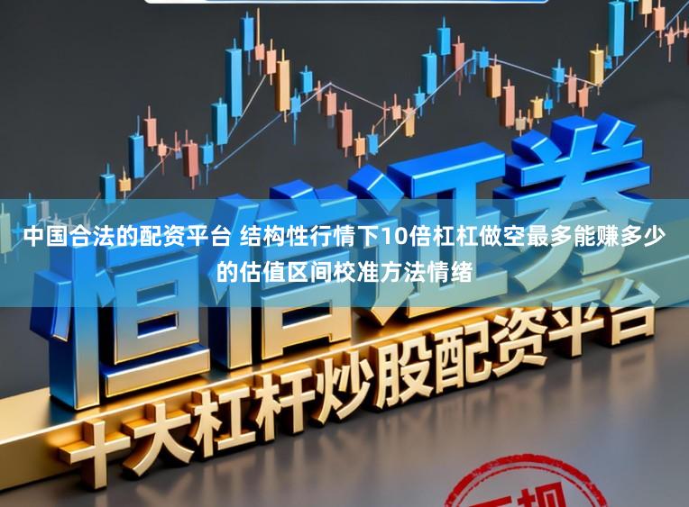 中国合法的配资平台 结构性行情下10倍杠杠做空最多能赚多少的估值区间校准方法情绪