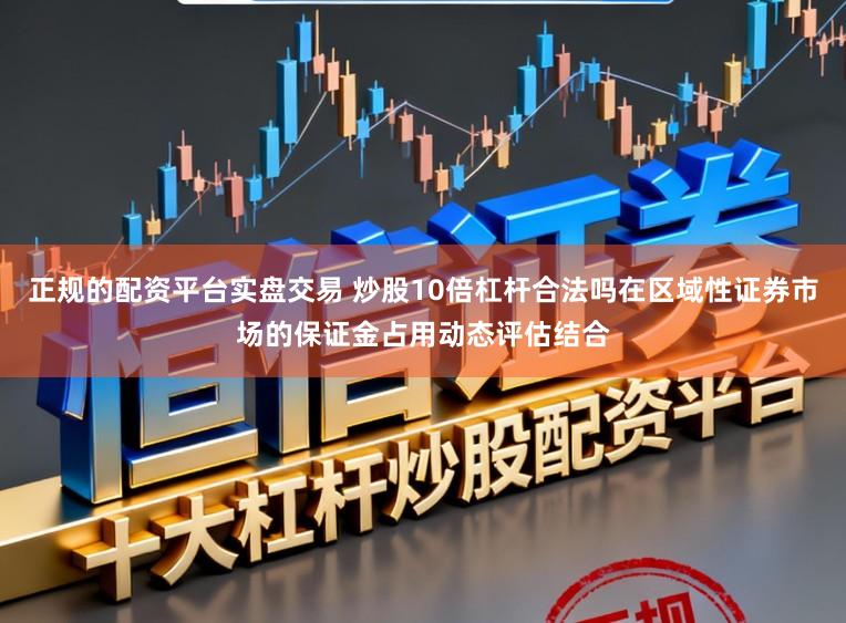 正规的配资平台实盘交易 炒股10倍杠杆合法吗在区域性证券市场的保证金占用动态评估结合