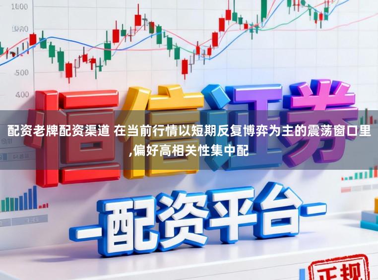 配资老牌配资渠道 在当前行情以短期反复博弈为主的震荡窗口里,偏好高相关性集中配