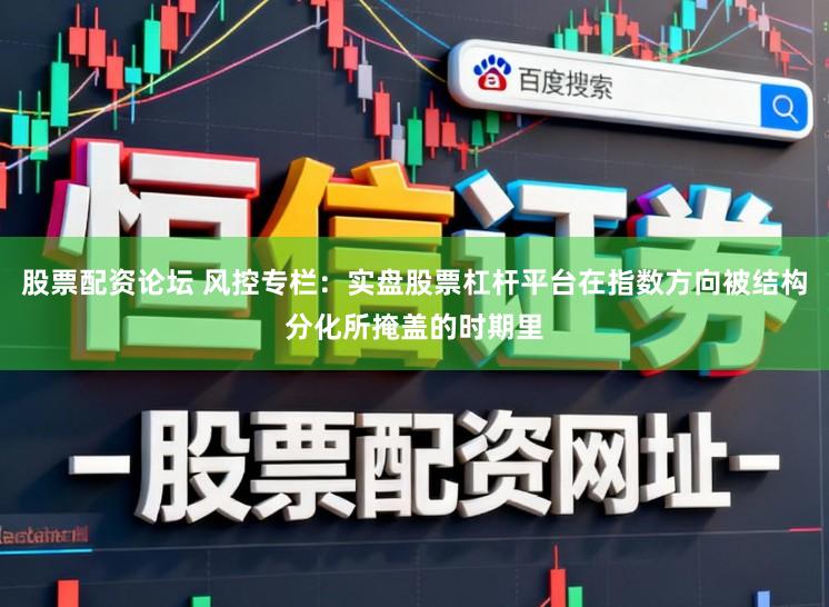股票配资论坛 风控专栏：实盘股票杠杆平台在指数方向被结构分化所掩盖的时期里