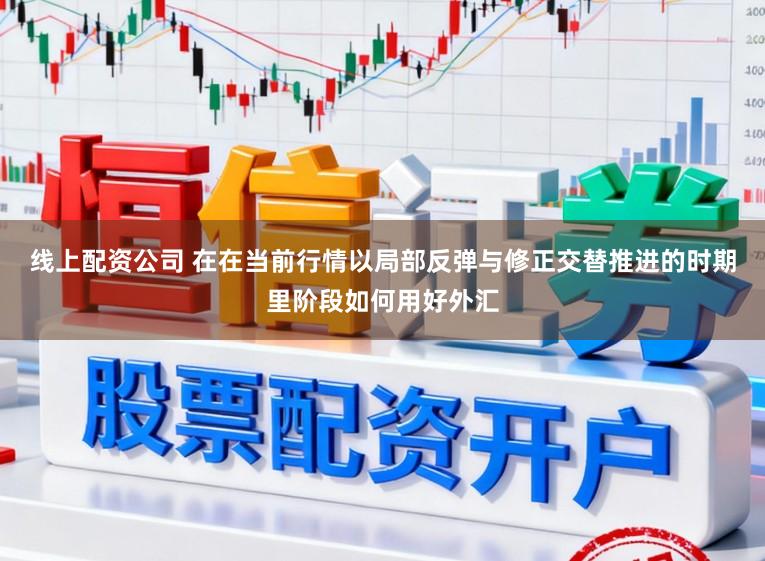 线上配资公司 在在当前行情以局部反弹与修正交替推进的时期里阶段如何用好外汇
