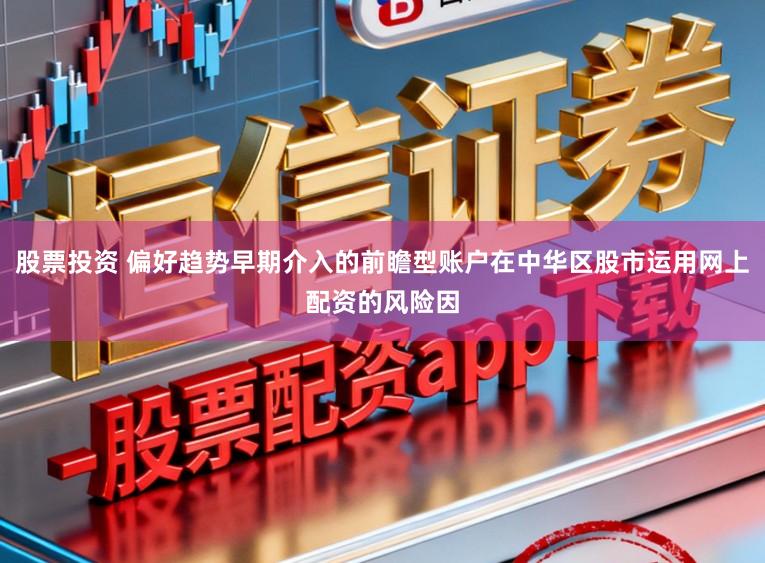 股票投资 偏好趋势早期介入的前瞻型账户在中华区股市运用网上配资的风险因