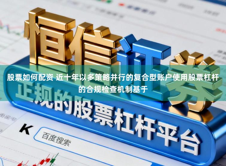 股票如何配资 近十年以多策略并行的复合型账户使用股票杠杆的合规检查机制基于