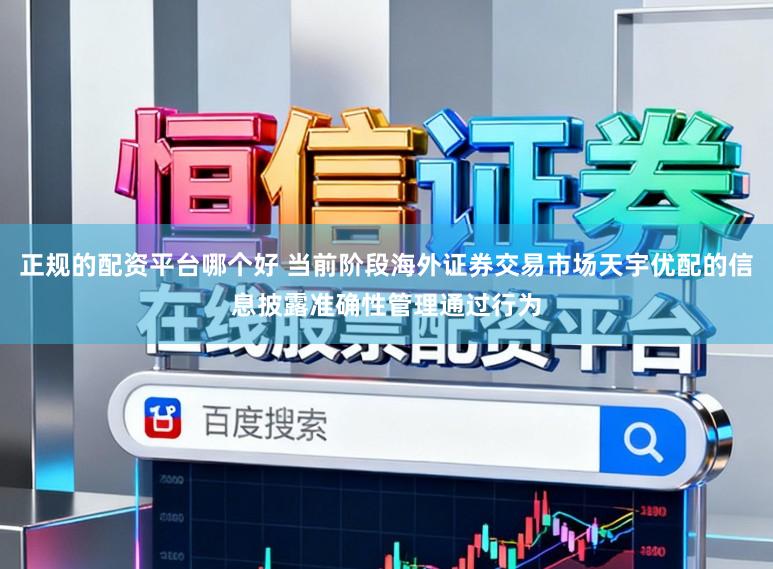 正规的配资平台哪个好 当前阶段海外证券交易市场天宇优配的信息披露准确性管理通过行为