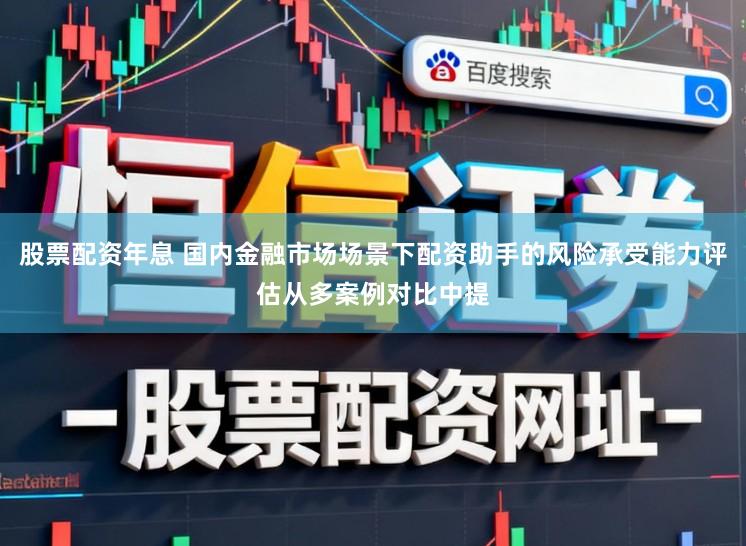 股票配资年息 国内金融市场场景下配资助手的风险承受能力评估从多案例对比中提